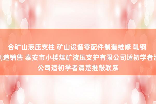 合矿山液压支柱 矿山设备零配件制造维修 轧钢 垃圾中专箱制造销售 泰安市小楼煤矿液压支护有限公司适初学者清楚推敲联系