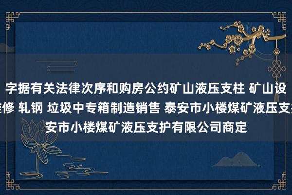 字据有关法律次序和购房公约矿山液压支柱 矿山设备零配件制造维修 轧钢 垃圾中专箱制造销售 泰安市小楼煤矿液压支护有限公司商定