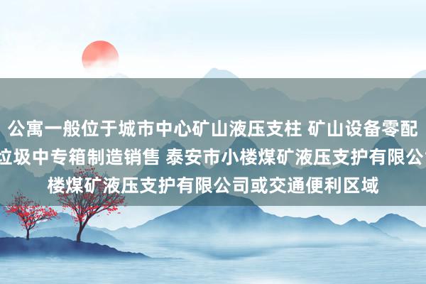 公寓一般位于城市中心矿山液压支柱 矿山设备零配件制造维修 轧钢 垃圾中专箱制造销售 泰安市小楼煤矿液压支护有限公司或交通便利区域