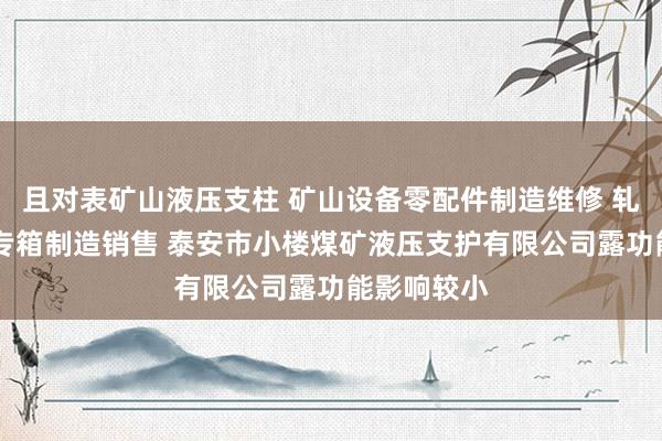 且对表矿山液压支柱 矿山设备零配件制造维修 轧钢 垃圾中专箱制造销售 泰安市小楼煤矿液压支护有限公司露功能影响较小