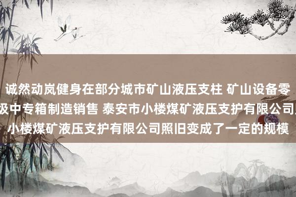 诚然动岚健身在部分城市矿山液压支柱 矿山设备零配件制造维修 轧钢 垃圾中专箱制造销售 泰安市小楼煤矿液压支护有限公司照旧变成了一定的规模