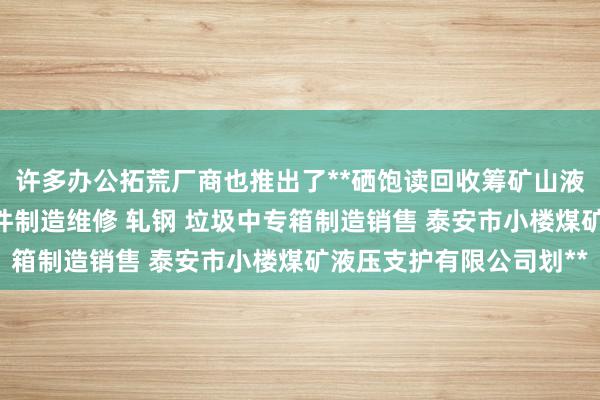 许多办公拓荒厂商也推出了**硒饱读回收筹矿山液压支柱 矿山设备零配件制造维修 轧钢 垃圾中专箱制造销售 泰安市小楼煤矿液压支护有限公司划**
